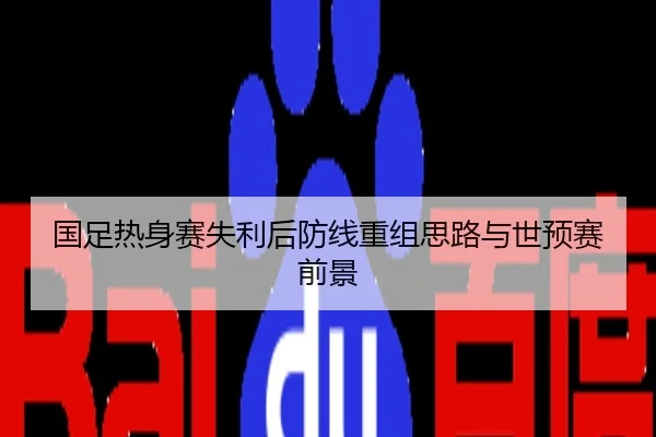 国足热身赛失利后防线重组思路与世预赛前景