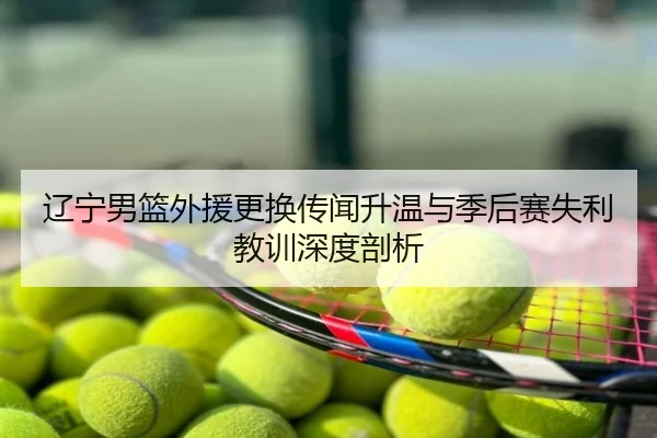 辽宁男篮外援更换传闻升温与季后赛失利教训深度剖析