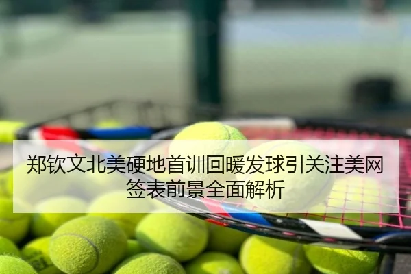 郑钦文北美硬地首训回暖发球引关注美网签表前景全面解析