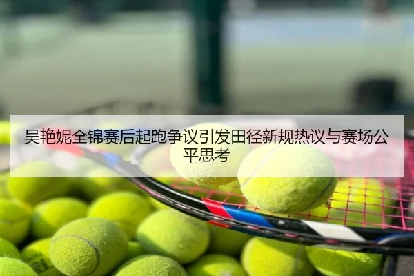 吴艳妮全锦赛后起跑争议引发田径新规热议与赛场公平思考