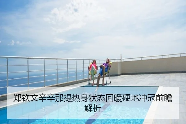 郑钦文辛辛那提热身状态回暖硬地冲冠前瞻解析