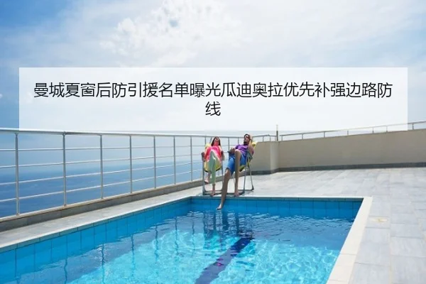 曼城夏窗后防引援名单曝光瓜迪奥拉优先补强边路防线
