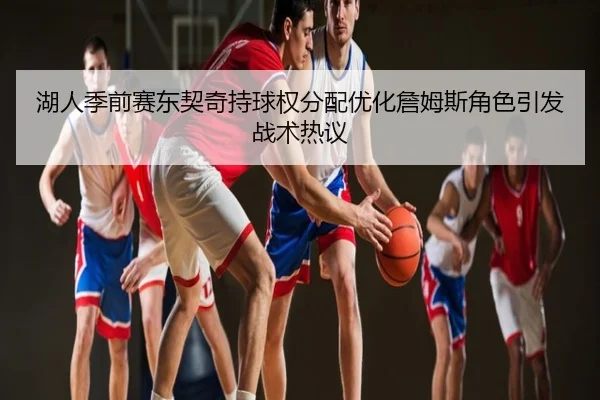 湖人季前赛东契奇持球权分配优化詹姆斯角色引发战术热议