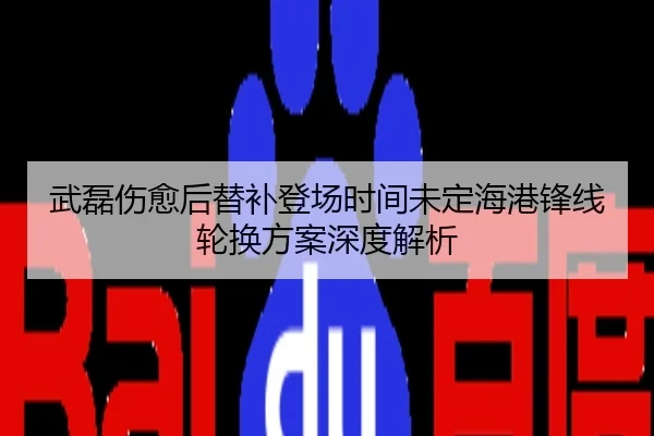 武磊伤愈后替补登场时间未定海港锋线轮换方案深度解析