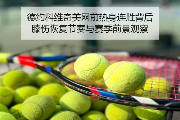 德约科维奇美网前热身连胜背后 膝伤恢复节奏与赛季前景观察