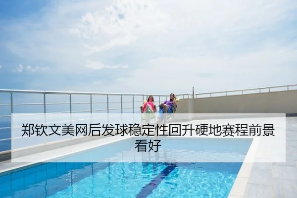 郑钦文美网后发球稳定性回升硬地赛程前景看好