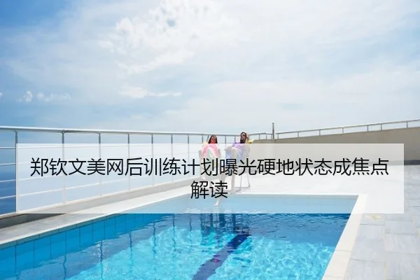 郑钦文美网后训练计划曝光硬地状态成焦点解读