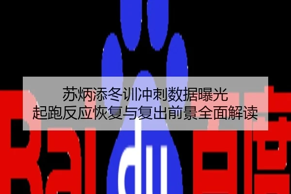 苏炳添冬训冲刺数据曝光 起跑反应恢复与复出前景全面解读